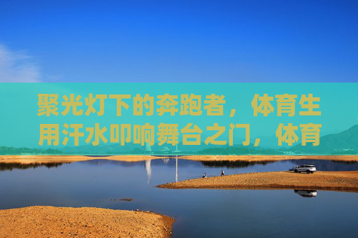 聚光灯下的奔跑者,体育生用汗水叩响舞台之门,体育生,汗水叩响舞台之门 聚光灯下的奔跑者,体育生用汗水叩响舞台之门,体育生,汗水叩响舞台之门