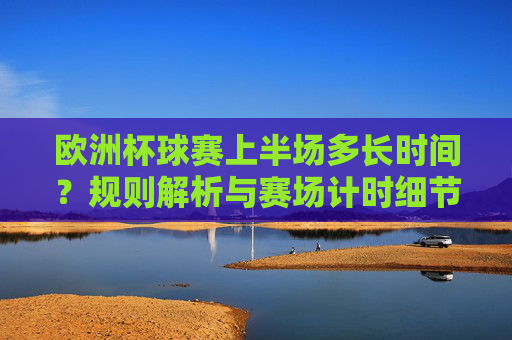 欧洲杯球赛上半场多长时间？规则解析与赛场计时细节，欧洲杯上半场时间规则与计时细节解析