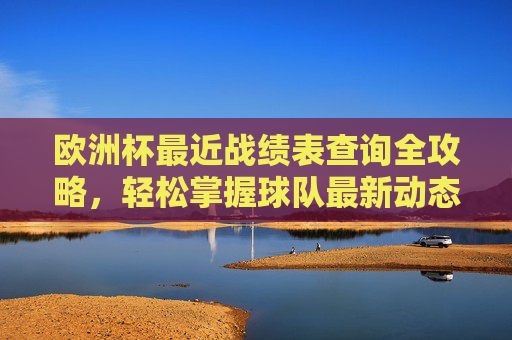 欧洲杯最近战绩表查询全攻略，轻松掌握球队最新动态，欧洲杯战绩表查询全攻略，轻松掌握球队最新动态