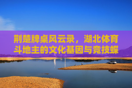 荆楚牌桌风云录，湖北体育斗地主的文化基因与竞技蝶变，荆楚体育斗地主，文化基因与竞技蝶变