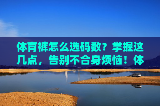 体育裤怎么选码数?掌握这几点,告别不合身烦恼!体育裤选码数,掌握这几点,告别不合身烦恼 体育裤怎么选码数?掌握这几点,告别不合身烦恼!体育裤选码数,掌握这几点,告别不合身烦恼