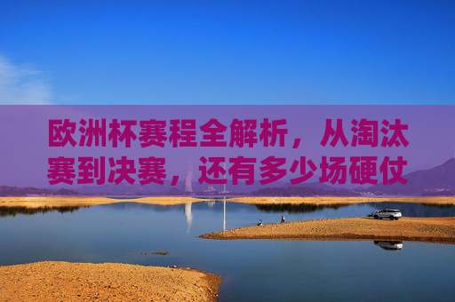 欧洲杯赛程全解析,从淘汰赛到决赛,还有多少场硬仗要打?欧洲杯赛程全解析,淘汰赛到决赛,还有多少场硬仗? 欧洲杯赛程全解析,从淘汰赛到决赛,还有多少场硬仗要打?欧洲杯赛程全解析,淘汰赛到决赛,还有多少场硬仗?