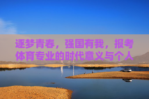 逐梦青春,强国有我,报考体育专业的时代意义与个人价值,逐梦青春,强国有我,体育专业的时代意义与个人价值 逐梦青春,强国有我,报考体育专业的时代意义与个人价值,逐梦青春,强国有我,体育专业的时代意义与个人价值
