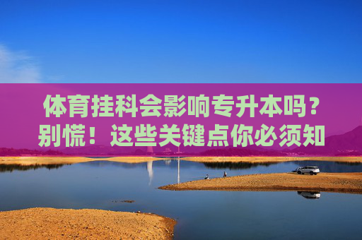 体育挂科会影响专升本吗?别慌!这些关键点你必须知道,体育挂科影响专升本?别慌!关键点须知 体育挂科会影响专升本吗?别慌!这些关键点你必须知道,体育挂科影响专升本?别慌!关键点须知