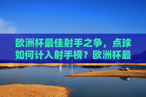 欧洲杯最佳射手之争,点球如何计入射手榜?欧洲杯最佳射手之争,点球如何计入射手榜? 欧洲杯最佳射手之争,点球如何计入射手榜?欧洲杯最佳射手之争,点球如何计入射手榜?