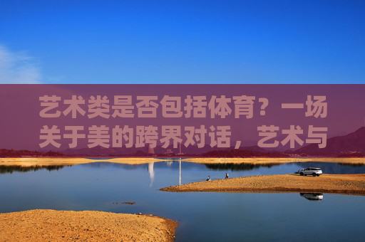 艺术类是否包括体育?一场关于美的跨界对话,艺术与体育,一场关于美的跨界对话 艺术类是否包括体育?一场关于美的跨界对话,艺术与体育,一场关于美的跨界对话