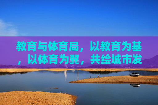 教育与体育局,以教育为基,以体育为翼,共绘城市发展新篇章,教育为基,体育为翼,共绘城市发展新篇章 教育与体育局,以教育为基,以体育为翼,共绘城市发展新篇章,教育为基,体育为翼,共绘城市发展新篇章