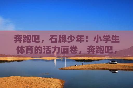 奔跑吧,石牌少年!小学生体育的活力画卷,奔跑吧,石牌少年!活力画卷绘体育童年 奔跑吧,石牌少年!小学生体育的活力画卷,奔跑吧,石牌少年!活力画卷绘体育童年