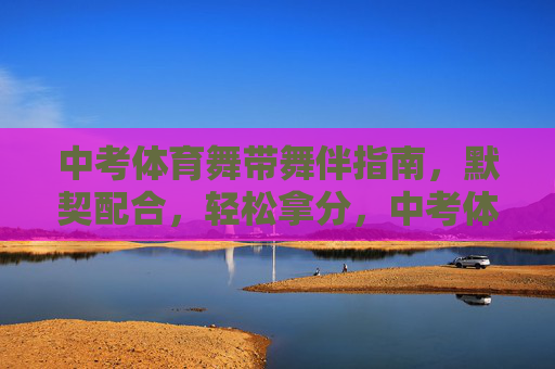 中考体育舞带舞伴指南,默契配合,轻松拿分,中考体育舞伴默契配合指南,轻松拿分 中考体育舞带舞伴指南,默契配合,轻松拿分,中考体育舞伴默契配合指南,轻松拿分