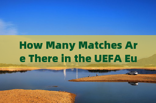 How Many Matches Are There in the UEFA European Championship?欧锦赛比赛场数 How Many Matches Are There in the UEFA European Championship?欧锦赛比赛场数