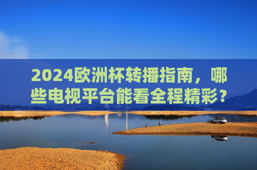 2024欧洲杯转播指南,哪些电视平台能看全程精彩?2024欧洲杯电视转播指南,全程观看平台全解析 2024欧洲杯转播指南,哪些电视平台能看全程精彩?2024欧洲杯电视转播指南,全程观看平台全解析