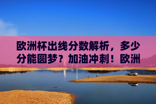 欧洲杯出线分数解析,多少分能圆梦?加油冲刺!欧洲杯出线分数解析,多少分能圆梦? 欧洲杯出线分数解析,多少分能圆梦?加油冲刺!欧洲杯出线分数解析,多少分能圆梦?
