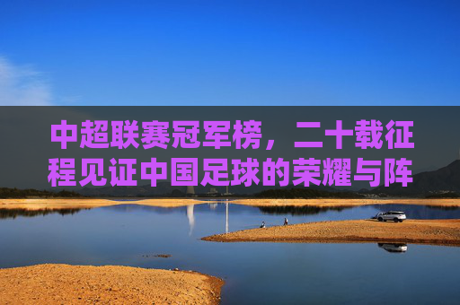 中超联赛冠军榜,二十载征程见证中国足球的荣耀与阵痛,二十载中超冠军榜,见证中国足球荣耀与阵痛 中超联赛冠军榜,二十载征程见证中国足球的荣耀与阵痛,二十载中超冠军榜,见证中国足球荣耀与阵痛