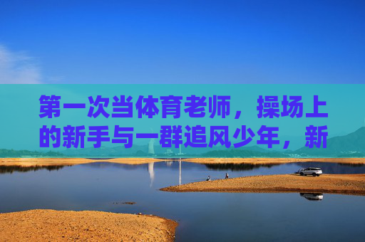 第一次当体育老师,操场上的新手与一群追风少年,新手体育老师与操场追风少年 第一次当体育老师,操场上的新手与一群追风少年,新手体育老师与操场追风少年