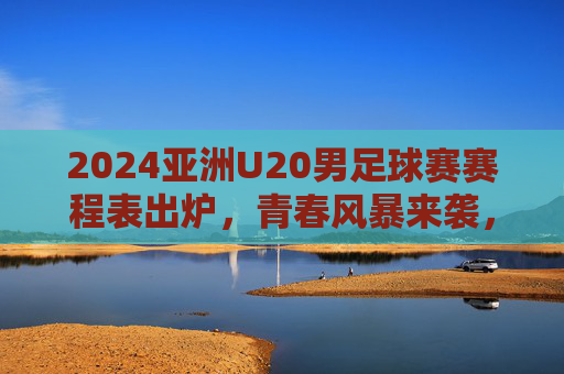 2024亚洲U20男足球赛赛程表出炉,青春风暴来袭,观赛指南速览,2024亚洲U20男足球赛赛程出炉,青春风暴来袭,观赛指南速览 2024亚洲U20男足球赛赛程表出炉,青春风暴来袭,观赛指南速览,2024亚洲U20男足球赛赛程出炉,青春风暴来袭,观赛指南速览