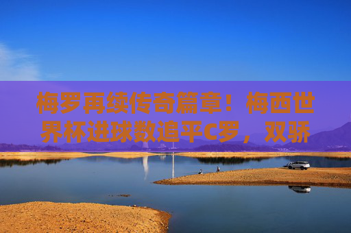 梅罗再续传奇篇章!梅西世界杯进球数追平C罗,双骄并耀载史册,梅罗双耀!梅西追平C罗世界杯进球,传奇永续 梅罗再续传奇篇章!梅西世界杯进球数追平C罗,双骄并耀载史册,梅罗双耀!梅西追平C罗世界杯进球,传奇永续