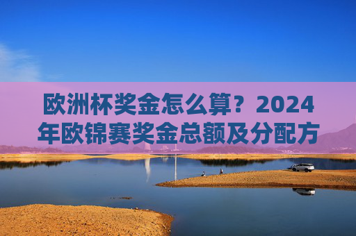 欧洲杯奖金怎么算?2024年欧锦赛奖金总额及分配方案详解,2024年欧洲杯奖金总额及分配方案详解 欧洲杯奖金怎么算?2024年欧锦赛奖金总额及分配方案详解,2024年欧洲杯奖金总额及分配方案详解