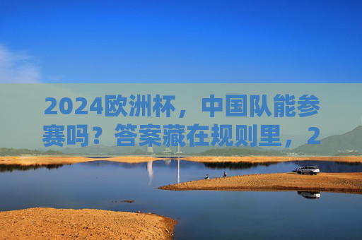 2024欧洲杯,中国队能参赛吗?答案藏在规则里,2024欧洲杯,中国队能否参赛?答案在规则里 2024欧洲杯,中国队能参赛吗?答案藏在规则里,2024欧洲杯,中国队能否参赛?答案在规则里