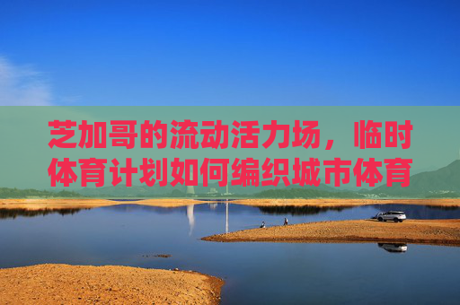 芝加哥的流动活力场,临时体育计划如何编织城市体育新图景,芝加哥临时体育计划,编织城市体育新活力图景 芝加哥的流动活力场,临时体育计划如何编织城市体育新图景,芝加哥临时体育计划,编织城市体育新活力图景