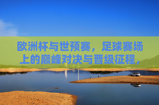 欧洲杯与世预赛,足球赛场上的巅峰对决与晋级征程,欧洲杯世预赛,巅峰对决,晋级征程 欧洲杯与世预赛,足球赛场上的巅峰对决与晋级征程,欧洲杯世预赛,巅峰对决,晋级征程
