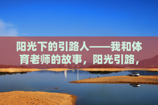 阳光下的引路人——我和体育老师的故事,阳光引路,我和体育老师的故事 阳光下的引路人——我和体育老师的故事,阳光引路,我和体育老师的故事