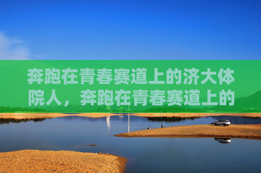 奔跑在青春赛道上的济大体院人，奔跑在青春赛道上的济大体院人