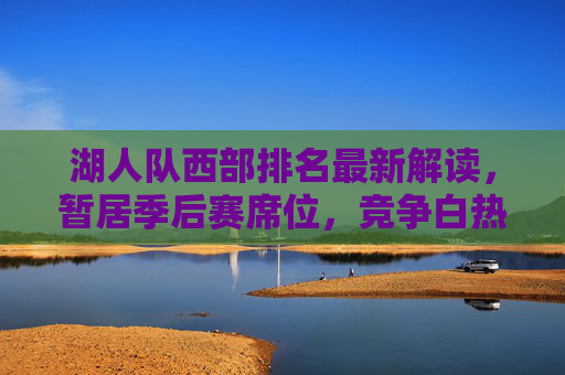 湖人队西部排名最新解读,暂居季后赛席位,竞争白热化阶段,湖人西部排名最新解读,暂居季后赛席位,竞争白热化 湖人队西部排名最新解读,暂居季后赛席位,竞争白热化阶段,湖人西部排名最新解读,暂居季后赛席位,竞争白热化
