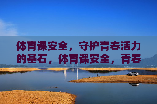 体育课安全,守护青春活力的基石,体育课安全,青春活力的基石 体育课安全,守护青春活力的基石,体育课安全,青春活力的基石