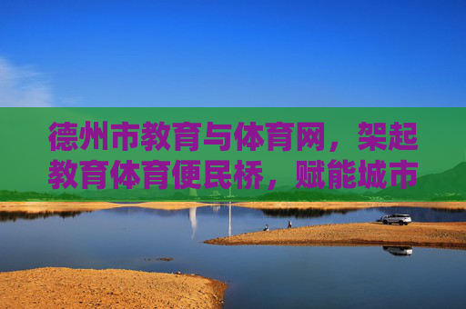 德州市教育与体育网,架起教育体育便民桥,赋能城市高质量发展,德州市教育与体育网,架起便民桥 赋能高质量发展 德州市教育与体育网,架起教育体育便民桥,赋能城市高质量发展,德州市教育与体育网,架起便民桥 赋能高质量发展