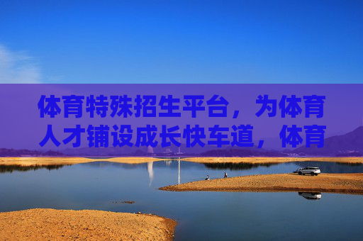 体育特殊招生平台,为体育人才铺设成长快车道,体育特殊招生平台铺就体育人才成长快车道 体育特殊招生平台,为体育人才铺设成长快车道,体育特殊招生平台铺就体育人才成长快车道