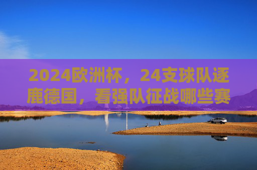 2024欧洲杯,24支球队逐鹿德国,看强队征战哪些赛场?2024欧洲杯,24队逐鹿德国,强队征战赛场 2024欧洲杯,24支球队逐鹿德国,看强队征战哪些赛场?2024欧洲杯,24队逐鹿德国,强队征战赛场