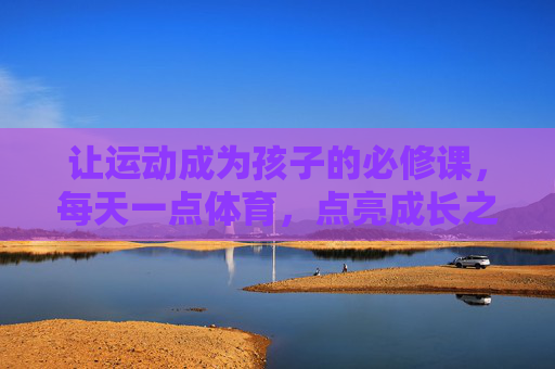 让运动成为孩子的必修课，每天一点体育，点亮成长之路，每日体育必修课，点亮孩子成长之路