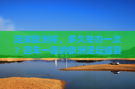 足球欧洲杯,多久举办一次?四年一届的欧洲足坛盛宴,四年一届的欧洲杯,欧洲足坛盛宴 足球欧洲杯,多久举办一次?四年一届的欧洲足坛盛宴,四年一届的欧洲杯,欧洲足坛盛宴