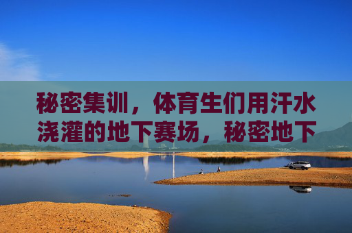 秘密集训，体育生们用汗水浇灌的地下赛场，秘密地下赛场，体育生汗水铸锋芒