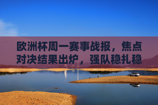 欧洲杯周一赛事战报，焦点对决结果出炉，强队稳扎稳打，冷门暗藏玄机，欧洲杯周一战报，焦点对决强队稳扎稳打，冷门暗藏玄机