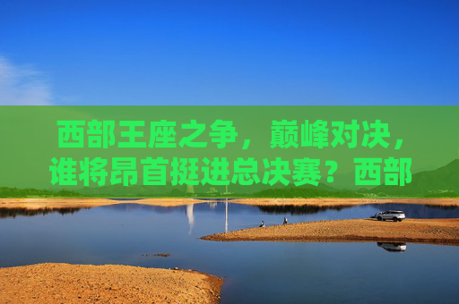 西部王座之争,巅峰对决,谁将昂首挺进总决赛?西部王座巅峰对决,谁能昂首挺进总决赛? 西部王座之争,巅峰对决,谁将昂首挺进总决赛?西部王座巅峰对决,谁能昂首挺进总决赛?