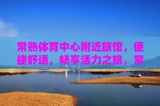 常熟体育中心附近旅馆，便捷舒适，畅享活力之旅，常熟体育中心旁，便捷舒适旅馆，畅享活力之旅
