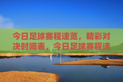 今日足球赛程速览，精彩对决时间表，今日足球赛程速览，精彩对决时间表