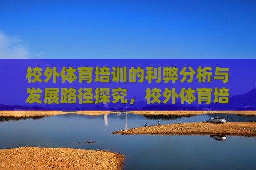 校外体育培训的利弊分析与发展路径探究,校外体育培训的利弊审视与发展路径探索 校外体育培训的利弊分析与发展路径探究,校外体育培训的利弊审视与发展路径探索