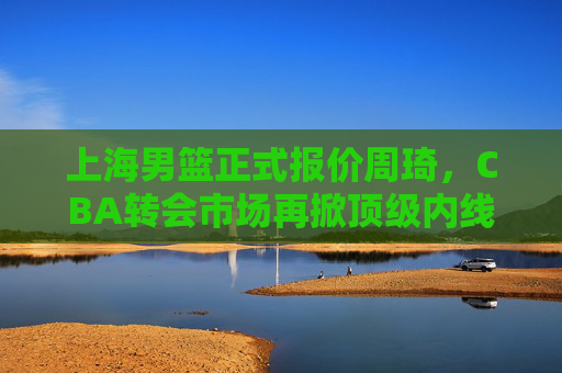 上海男篮正式报价周琦,CBA转会市场再掀顶级内线争夺战,上海男篮正式报价周琦,CBA转会市场再掀顶级内线争夺战 上海男篮正式报价周琦,CBA转会市场再掀顶级内线争夺战,上海男篮正式报价周琦,CBA转会市场再掀顶级内线争夺战