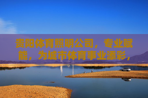 贵阳体育照明公司,专业赋能,为城市体育事业添彩,贵阳体育照明,专业赋能,为城市体育事业添彩 贵阳体育照明公司,专业赋能,为城市体育事业添彩,贵阳体育照明,专业赋能,为城市体育事业添彩