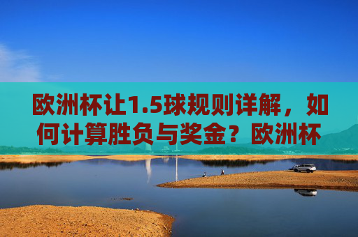 欧洲杯让1.5球规则详解,如何计算胜负与奖金?欧洲杯让1.5球规则详解,胜负与奖金计算指南 欧洲杯让1.5球规则详解,如何计算胜负与奖金?欧洲杯让1.5球规则详解,胜负与奖金计算指南