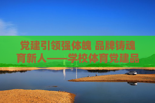 党建引领强体魄 品牌铸魂育新人——学校体育党建品牌的创建与实践,党建引领强体魄 品牌铸魂育新人 党建引领强体魄 品牌铸魂育新人——学校体育党建品牌的创建与实践,党建引领强体魄 品牌铸魂育新人