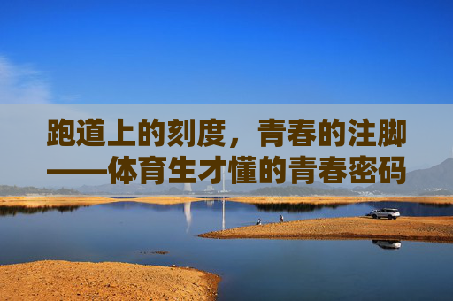 跑道上的刻度,青春的注脚——体育生才懂的青春密码,跑道上的刻度,体育生的青春注脚 跑道上的刻度,青春的注脚——体育生才懂的青春密码,跑道上的刻度,体育生的青春注脚