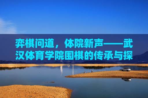 弈棋问道,体院新声——武汉体育学院围棋的传承与探索,弈棋问道,体院围棋的传承与探索 弈棋问道,体院新声——武汉体育学院围棋的传承与探索,弈棋问道,体院围棋的传承与探索
