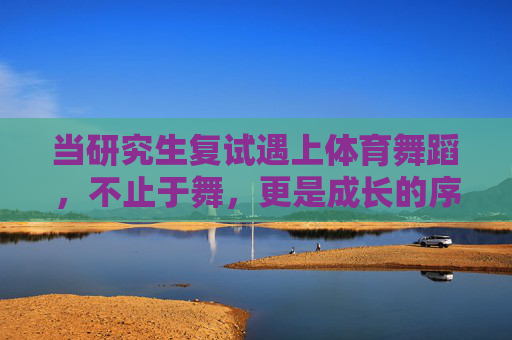 当研究生复试遇上体育舞蹈,不止于舞,更是成长的序章,研究生复试遇体育舞蹈,不止舞步,成长序章 当研究生复试遇上体育舞蹈,不止于舞,更是成长的序章,研究生复试遇体育舞蹈,不止舞步,成长序章