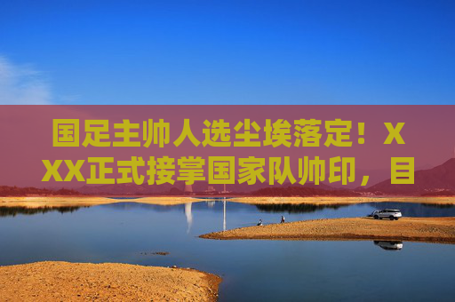 国足主帅人选尘埃落定!XXX正式接掌国家队帅印,目标剑指2026世界杯,国足主帅尘埃落定!XXX正式接掌帅印,目标剑指2026世界杯 国足主帅人选尘埃落定!XXX正式接掌国家队帅印,目标剑指2026世界杯,国足主帅尘埃落定!XXX正式接掌帅印,目标剑指2026世界杯