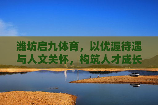 潍坊启九体育,以优渥待遇与人文关怀,构筑人才成长新高地,潍坊启九体育,以优渥待遇与人文关怀,构筑人才成长新高地 潍坊启九体育,以优渥待遇与人文关怀,构筑人才成长新高地,潍坊启九体育,以优渥待遇与人文关怀,构筑人才成长新高地