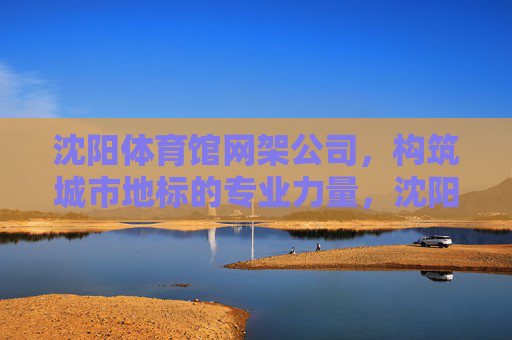 沈阳体育馆网架公司,构筑城市地标的专业力量,沈阳体育馆网架公司,构筑城市地标的专业力量 沈阳体育馆网架公司,构筑城市地标的专业力量,沈阳体育馆网架公司,构筑城市地标的专业力量