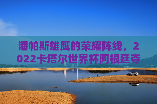 潘帕斯雄鹰的荣耀阵线,2022卡塔尔世界杯阿根廷夺冠首发阵容解析,潘帕斯雄鹰的荣耀阵线,2022卡塔尔世界杯阿根廷夺冠首发阵容解析 潘帕斯雄鹰的荣耀阵线,2022卡塔尔世界杯阿根廷夺冠首发阵容解析,潘帕斯雄鹰的荣耀阵线,2022卡塔尔世界杯阿根廷夺冠首发阵容解析
